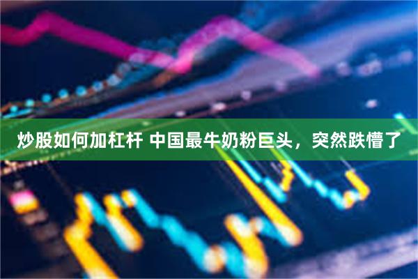 炒股如何加杠杆 中国最牛奶粉巨头，突然跌懵了