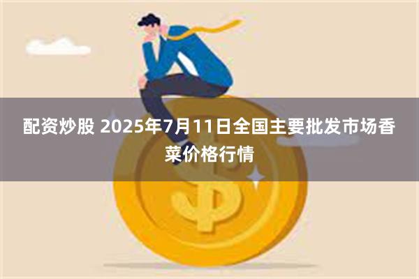 配资炒股 2025年7月11日全国主要批发市场香菜价格行情