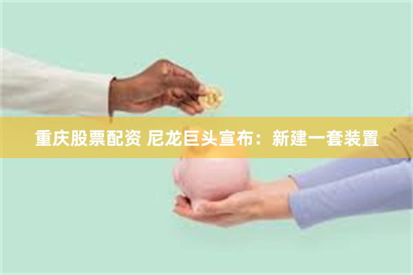 重庆股票配资 尼龙巨头宣布：新建一套装置