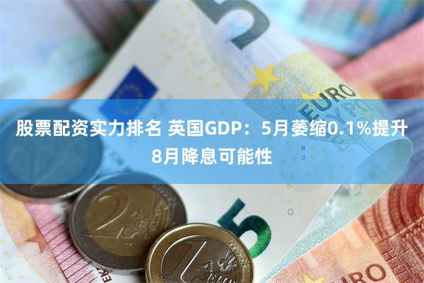 股票配资实力排名 英国GDP：5月萎缩0.1%提升8月降息可能性
