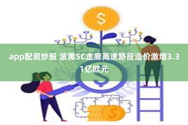 app配资炒股 波黑5C走廊高速路段造价激增3.31亿欧元
