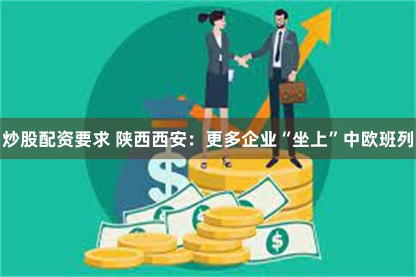 炒股配资要求 陕西西安：更多企业“坐上”中欧班列