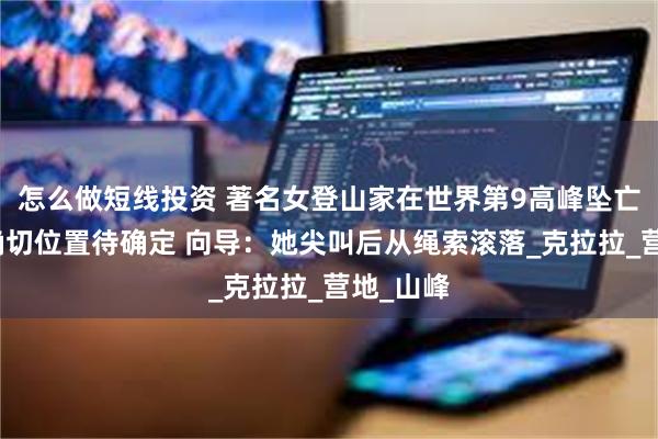 怎么做短线投资 著名女登山家在世界第9高峰坠亡，遗体确切位置待确定 向导：她尖叫后从绳索滚落_克拉拉_营地_山峰