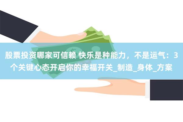股票投资哪家可信赖 快乐是种能力，不是运气：3个关键心态开启你的幸福开关_制造_身体_方案