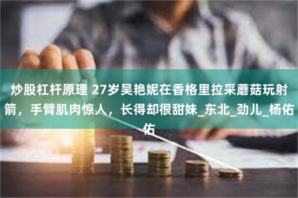 炒股杠杆原理 27岁吴艳妮在香格里拉采蘑菇玩射箭，手臂肌肉惊人，长得却很甜妹_东北_劲儿_杨佑