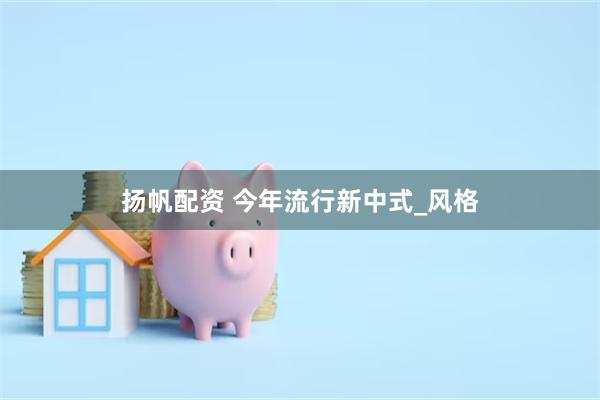 扬帆配资 今年流行新中式_风格