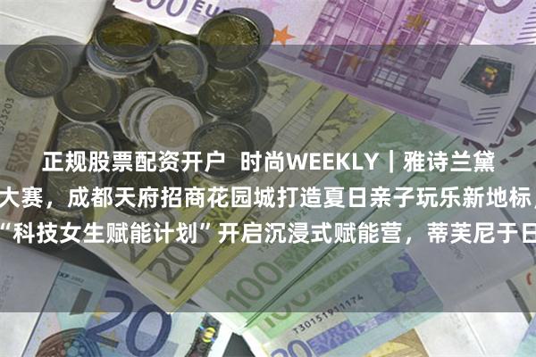 正规股票配资开户  时尚WEEKLY｜雅诗兰黛集团中国启动2025创新大赛，成都天府招商花园城打造夏日亲子玩乐新地标，欧莱雅“科技女生赋能计划”开启沉浸式赋能营，蒂芙尼于日本东京开启亚洲最大旗舰店_Beauty