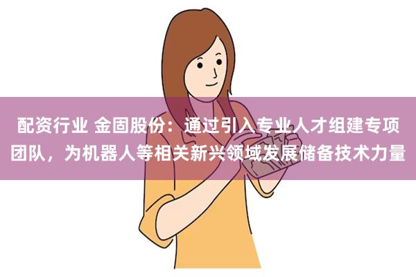 配资行业 金固股份：通过引入专业人才组建专项团队，为机器人等相关新兴领域发展储备技术力量