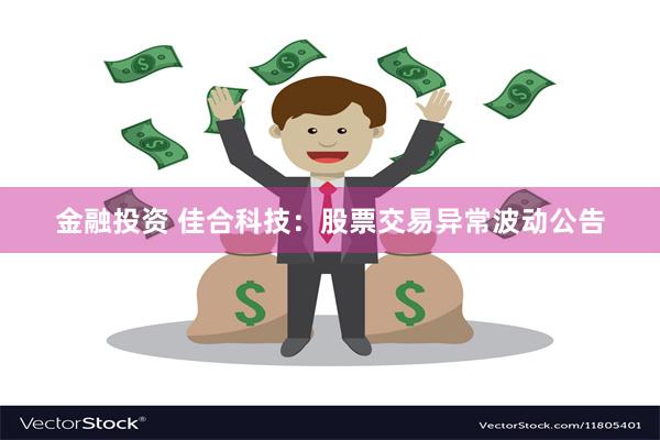 金融投资 佳合科技：股票交易异常波动公告