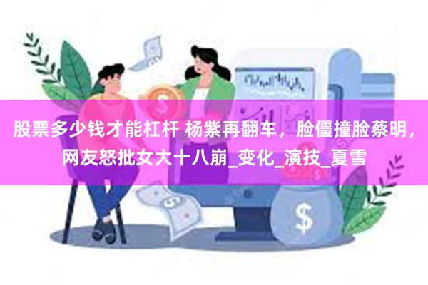 股票多少钱才能杠杆 杨紫再翻车，脸僵撞脸蔡明，网友怒批女大十八崩_变化_演技_夏雪