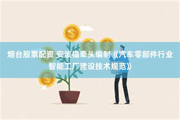 烟台股票配资 安波福牵头编制《汽车零部件行业智能工厂建设技术规范》