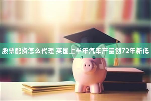 股票配资怎么代理 英国上半年汽车产量创72年新低
