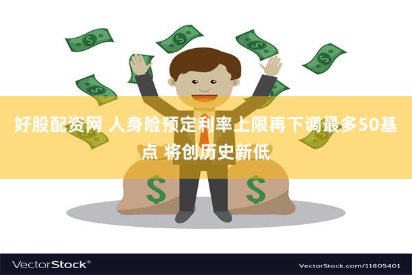 好股配资网 人身险预定利率上限再下调最多50基点 将创历史新低