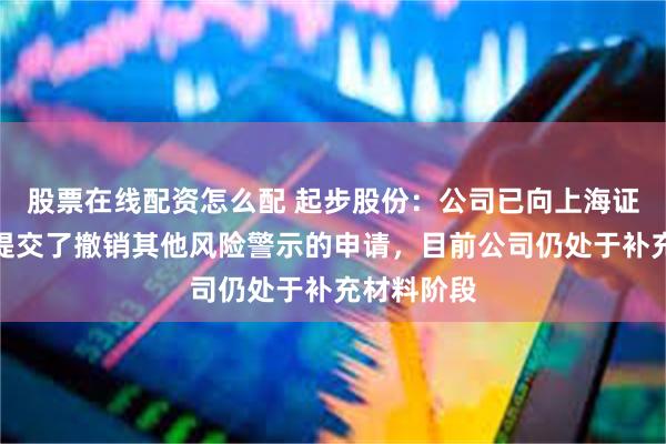 股票在线配资怎么配 起步股份：公司已向上海证券交易所提交了撤销其他风险警示的申请，目前公司仍处于补充材料阶段