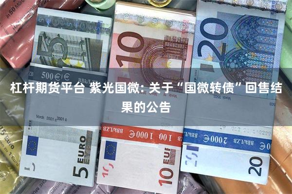 杠杆期货平台 紫光国微: 关于“国微转债”回售结果的公告