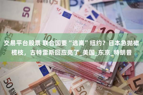 交易平台股票 联合国要“逃离”纽约？日本急抛橄榄枝，古特雷斯回应亮了_美国_东京_特朗普