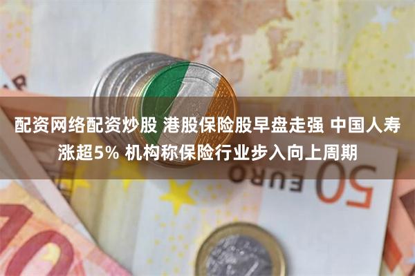 配资网络配资炒股 港股保险股早盘走强 中国人寿涨超5% 机构称保险行业步入向上周期
