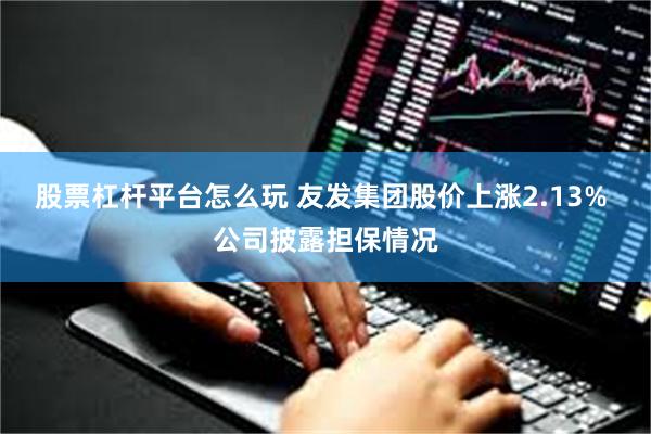 股票杠杆平台怎么玩 友发集团股价上涨2.13% 公司披露担保情况