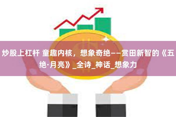 炒股上杠杆 童趣内核，想象奇绝——赏田新智的《五绝·月亮》_全诗_神话_想象力
