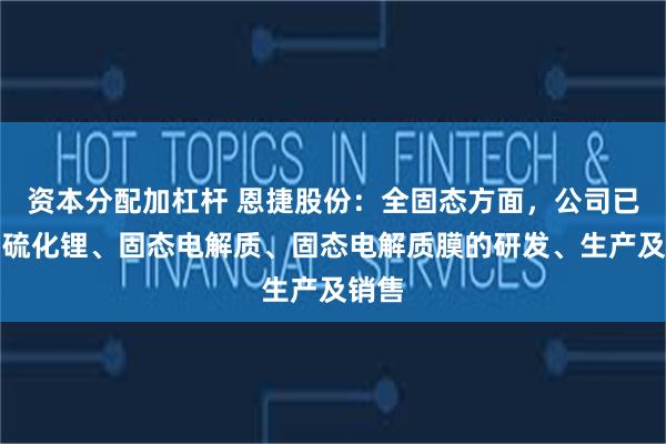 资本分配加杠杆 恩捷股份：全固态方面，公司已布局硫化锂、固态电解质、固态电解质膜的研发、生产及销售