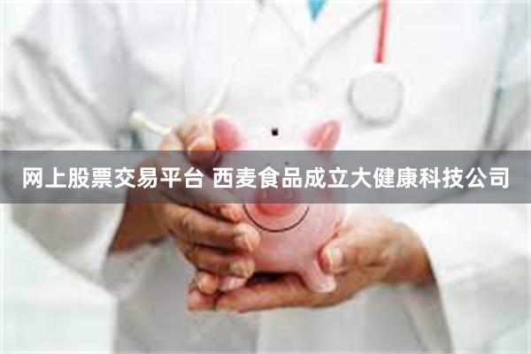 网上股票交易平台 西麦食品成立大健康科技公司