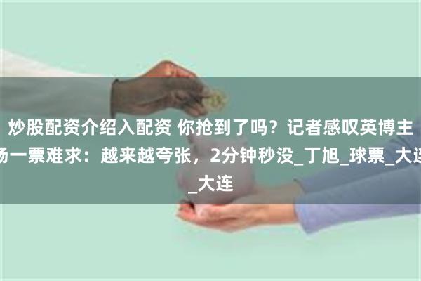 炒股配资介绍入配资 你抢到了吗？记者感叹英博主场一票难求：越来越夸张，2分钟秒没_丁旭_球票_大连
