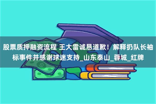 股票质押融资流程 王大雷诚恳道歉！解释扔队长袖标事件并感谢球迷支持_山东泰山_蓉城_红牌