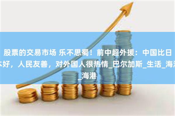 股票的交易市场 乐不思蜀！前中超外援：中国比日本好，人民友善，对外国人很热情_巴尔加斯_生活_海港