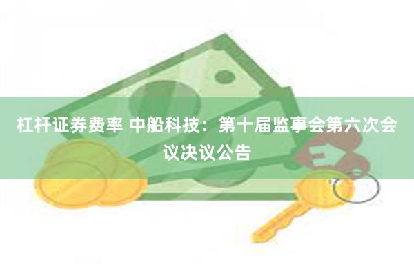 杠杆证券费率 中船科技：第十届监事会第六次会议决议公告