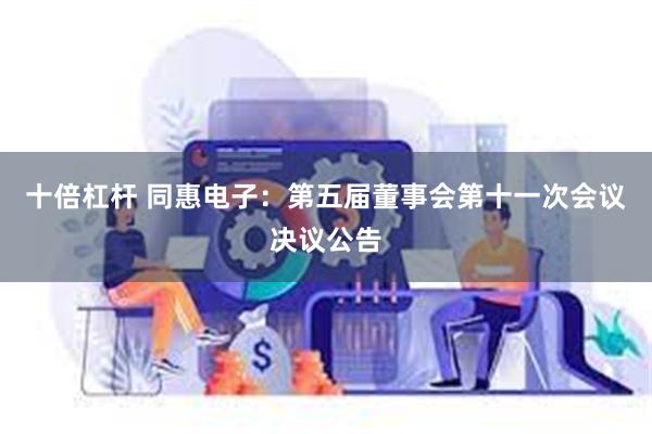 十倍杠杆 同惠电子：第五届董事会第十一次会议决议公告