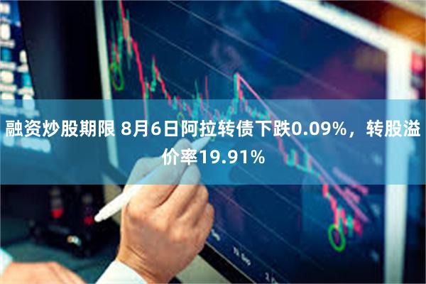 融资炒股期限 8月6日阿拉转债下跌0.09%，转股溢价率19.91%