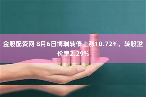金股配资网 8月6日博瑞转债上涨10.72%，转股溢价率2.29%
