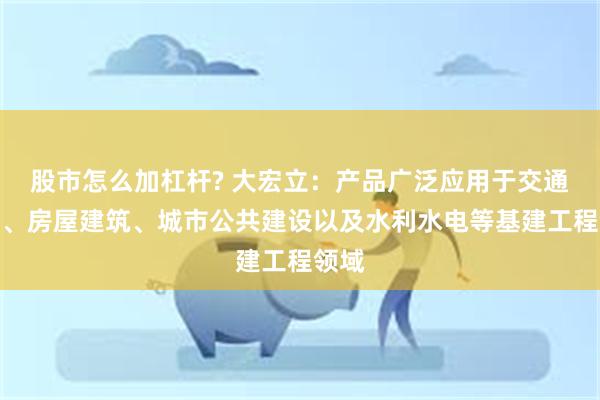 股市怎么加杠杆? 大宏立：产品广泛应用于交通运输、房屋建筑、城市公共建设以及水利水电等基建工程领域