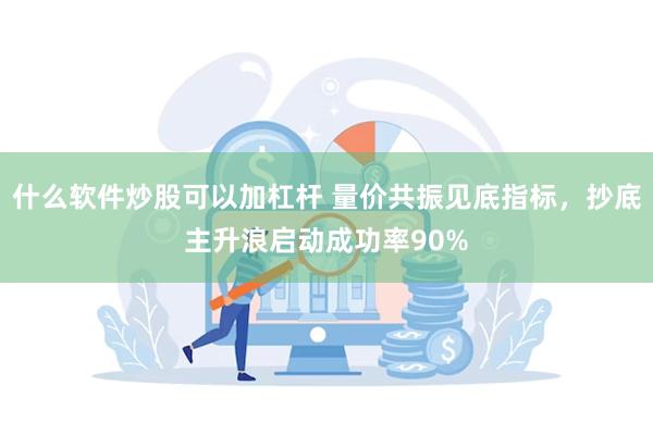 什么软件炒股可以加杠杆 量价共振见底指标，抄底主升浪启动成功率90%