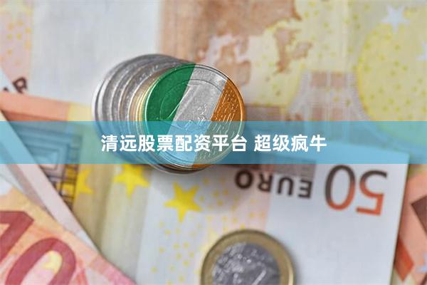 清远股票配资平台 超级疯牛