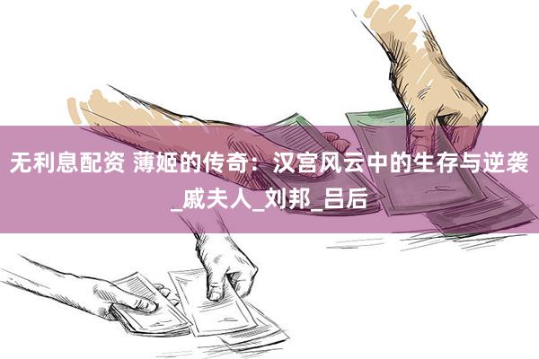 无利息配资 薄姬的传奇：汉宫风云中的生存与逆袭_戚夫人_刘邦_吕后