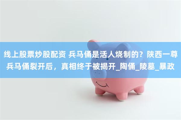 线上股票炒股配资 兵马俑是活人烧制的？陕西一尊兵马俑裂开后，真相终于被揭开_陶俑_陵墓_暴政
