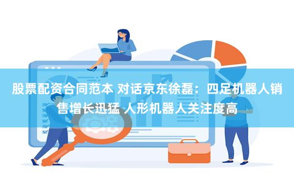 股票配资合同范本 对话京东徐磊：四足机器人销售增长迅猛 人形机器人关注度高