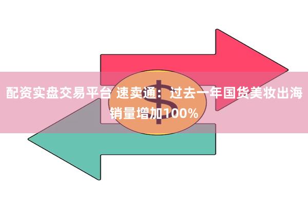 配资实盘交易平台 速卖通：过去一年国货美妆出海销量增加100%