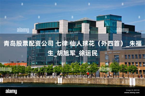 青岛股票配资公司 七律 仙人球花（外四首）_朱福生_胡旭军_徐运民