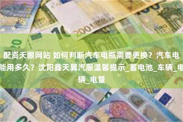配资天眼网站 如何判断汽车电瓶需要更换？汽车电瓶能用多久？沈阳鑫天翼汽服温馨提示_蓄电池_车辆_电量