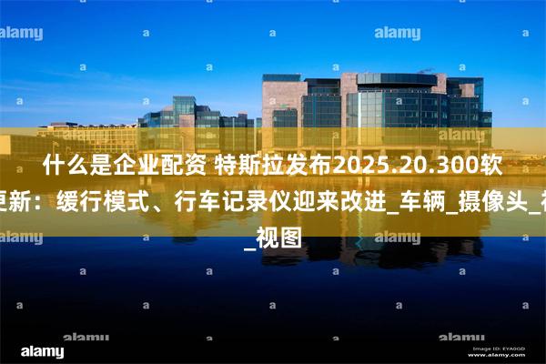 什么是企业配资 特斯拉发布2025.20.300软件更新：缓行模式、行车记录仪迎来改进_车辆_摄像头_视图