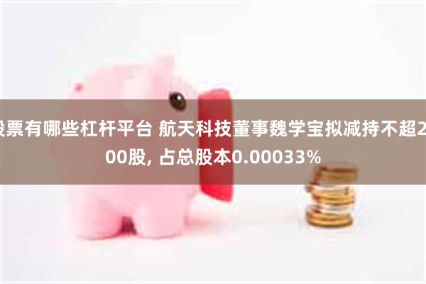 股票有哪些杠杆平台 航天科技董事魏学宝拟减持不超2600股, 占总股本0.00033%