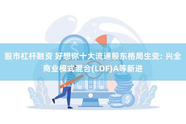 股市杠杆融资 好想你十大流通股东格局生变: 兴全商业模式混合(LOF)A等新进