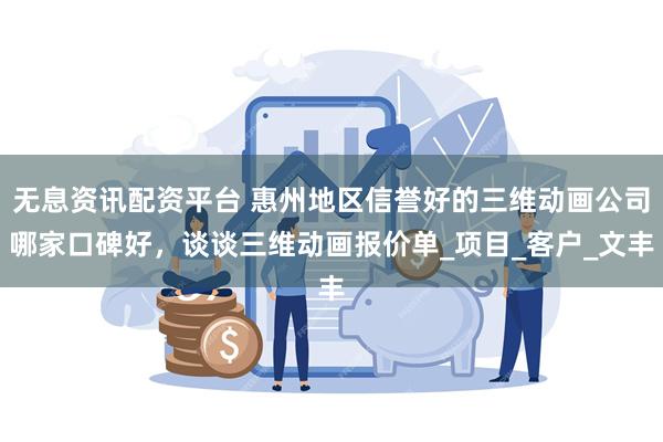 无息资讯配资平台 惠州地区信誉好的三维动画公司哪家口碑好，谈谈三维动画报价单_项目_客户_文丰