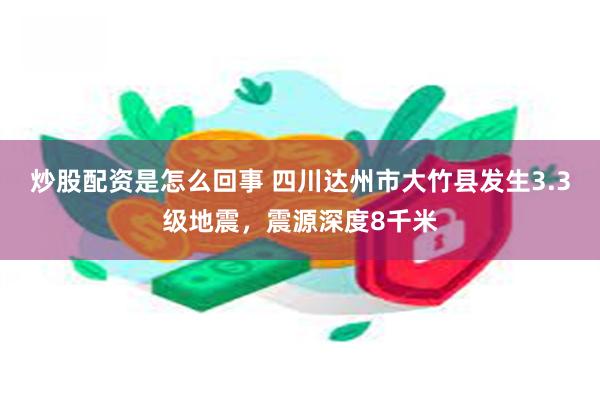 炒股配资是怎么回事 四川达州市大竹县发生3.3级地震，震源深度8千米