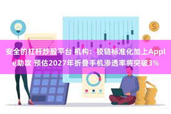 安全的杠杆炒股平台 机构：铰链标准化加上Apple助攻 预估2027年折叠手机渗透率将突破3%