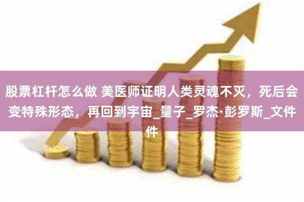 股票杠杆怎么做 美医师证明人类灵魂不灭，死后会变特殊形态，再回到宇宙_量子_罗杰·彭罗斯_文件