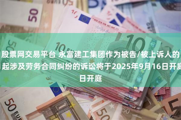 股票网交易平台 永富建工集团作为被告/被上诉人的1起涉及劳务合同纠纷的诉讼将于2025年9月16日开庭