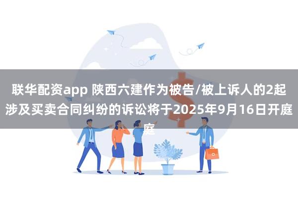 联华配资app 陕西六建作为被告/被上诉人的2起涉及买卖合同纠纷的诉讼将于2025年9月16日开庭